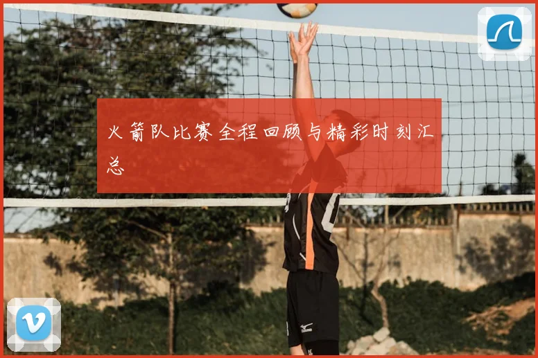 火箭队比赛全程回顾与精彩时刻汇总