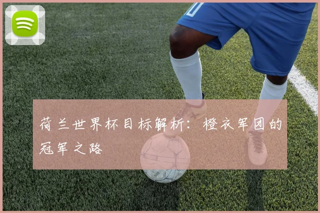 荷兰世界杯目标解析：橙衣军团的冠军之路