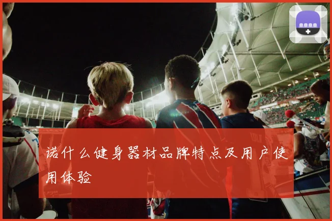 诺什么健身器材品牌特点及用户使用体验