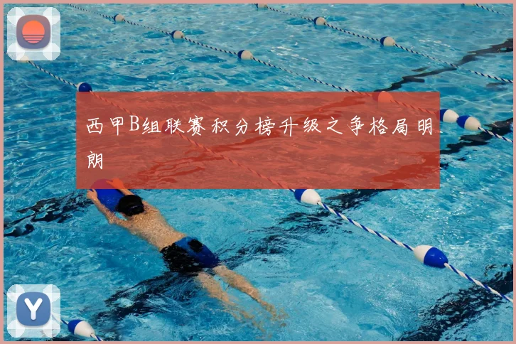 西甲B组联赛积分榜升级之争格局明朗