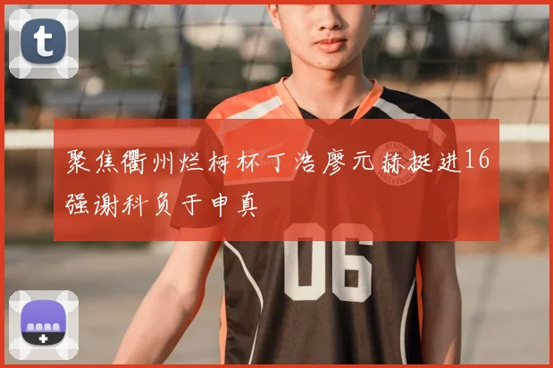 聚焦衢州烂柯杯丁浩廖元赫挺进16强谢科负于申真谞