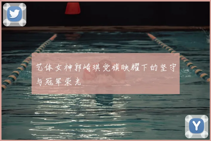 艺体女神郭崎琪党旗映耀下的坚守与冠军荣光