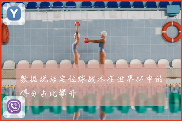 数据说话定位球战术在世界杯中的得分占比攀升