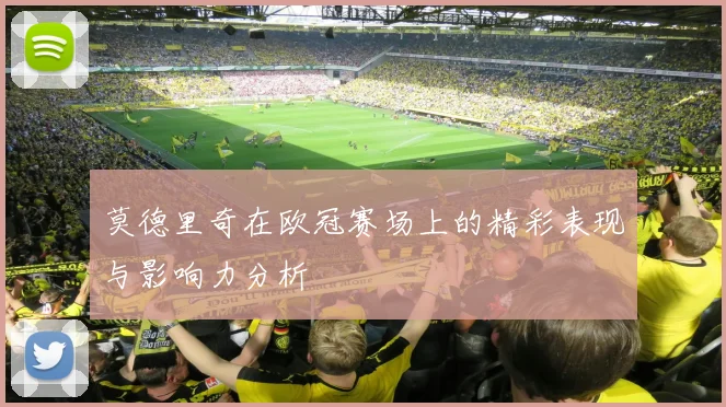 莫德里奇在欧冠赛场上的精彩表现与影响力分析