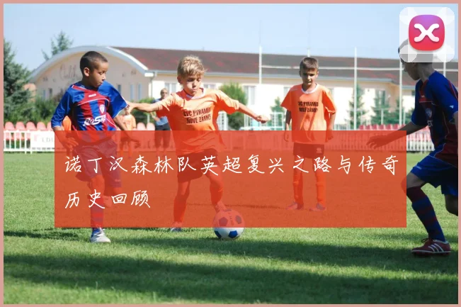 诺丁汉森林队英超复兴之路与传奇历史回顾