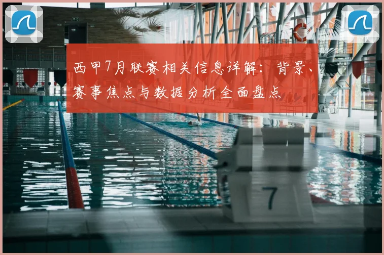 西甲7月联赛相关信息详解：背景、赛事焦点与数据分析全面盘点