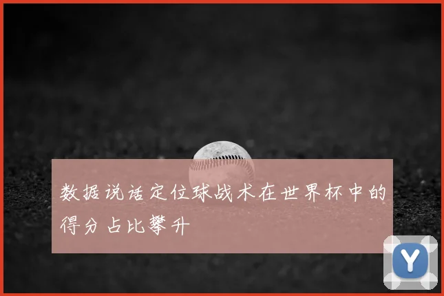 数据说话定位球战术在世界杯中的得分占比攀升