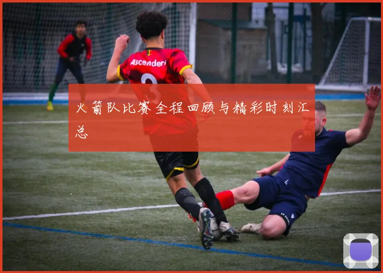 火箭队比赛全程回顾与精彩时刻汇总